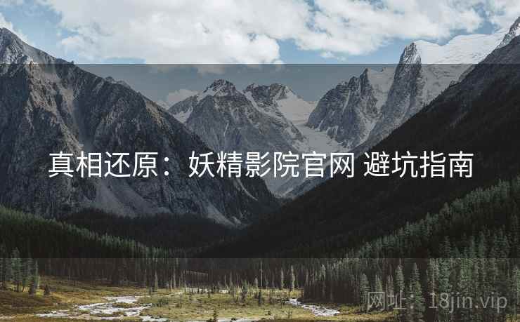 真相还原：妖精影院官网 避坑指南