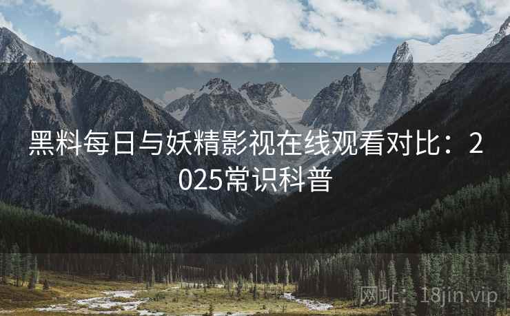 黑料每日与妖精影视在线观看对比：2025常识科普