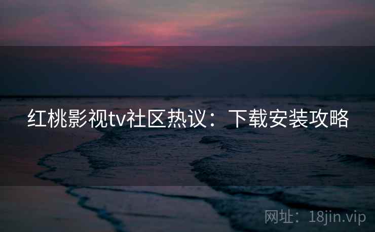 红桃影视tv社区热议：下载安装攻略