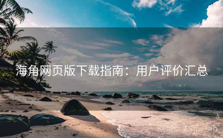 海角网页版下载指南：用户评价汇总
